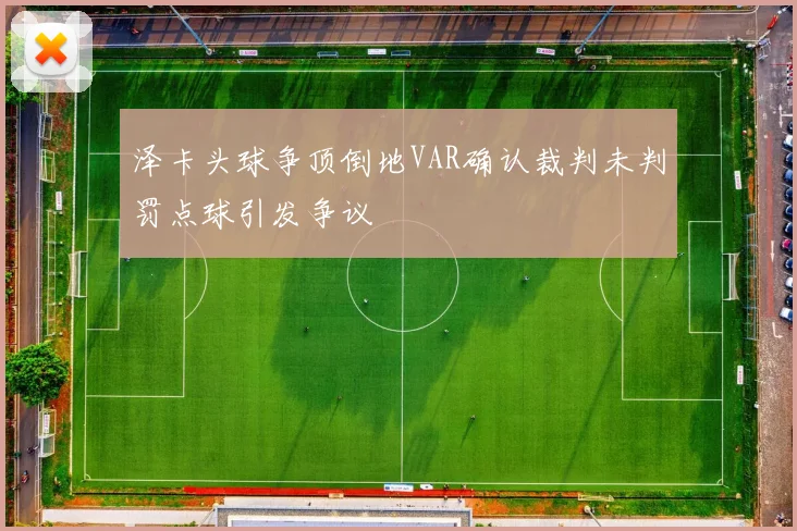 泽卡头球争顶倒地VAR确认裁判未判罚点球引发争议