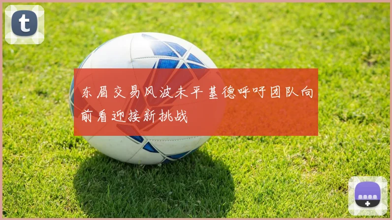 东眉交易风波未平基德呼吁团队向前看迎接新挑战