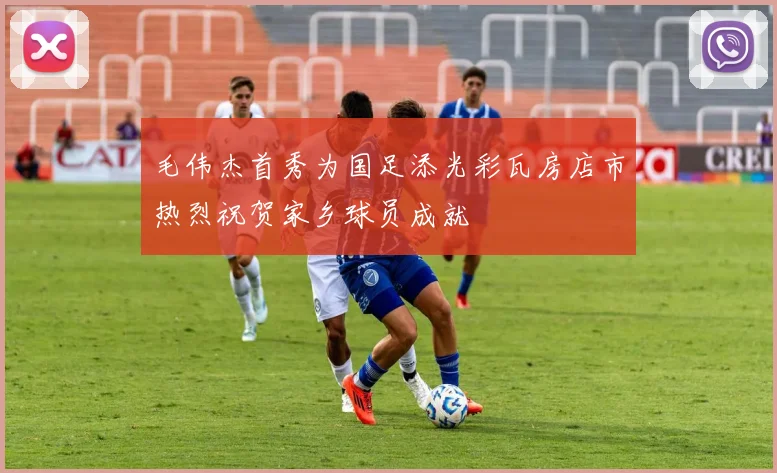 毛伟杰首秀为国足添光彩瓦房店市热烈祝贺家乡球员成就