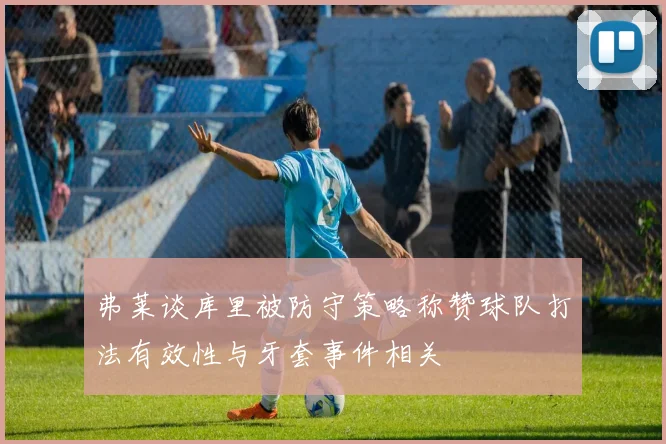弗莱谈库里被防守策略称赞球队打法有效性与牙套事件相关