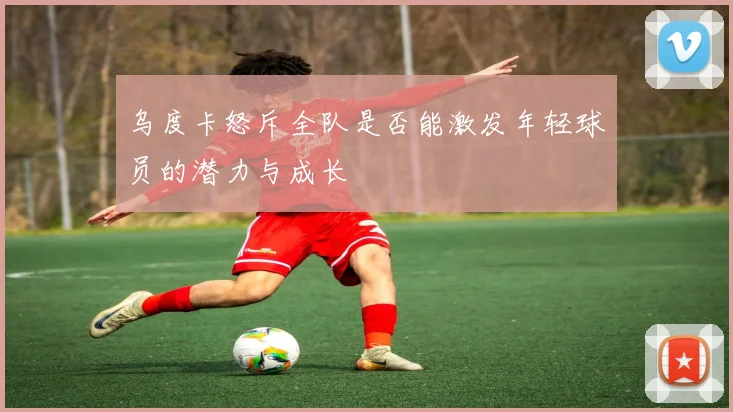 乌度卡怒斥全队是否能激发年轻球员的潜力与成长