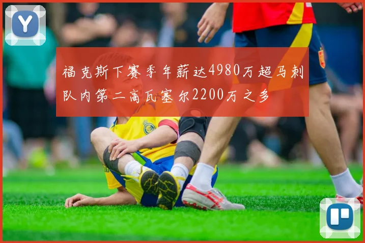 福克斯下赛季年薪达4980万超马刺队内第二高瓦塞尔2200万之多