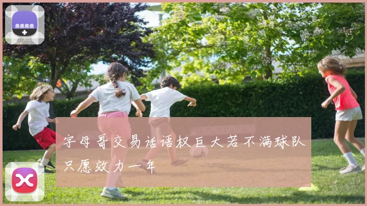 字母哥交易话语权巨大若不满球队只愿效力一年