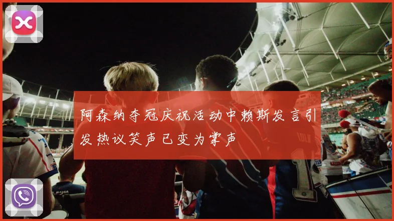 阿森纳夺冠庆祝活动中赖斯发言引发热议笑声已变为掌声
