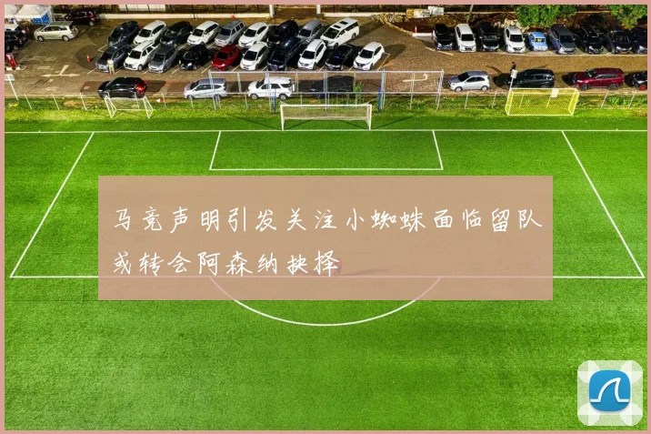 马竞声明引发关注小蜘蛛面临留队或转会阿森纳抉择