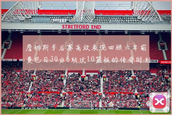 詹姆斯季后赛高效表现回顾六年前曼巴日30分6助攻10篮板的传奇时刻