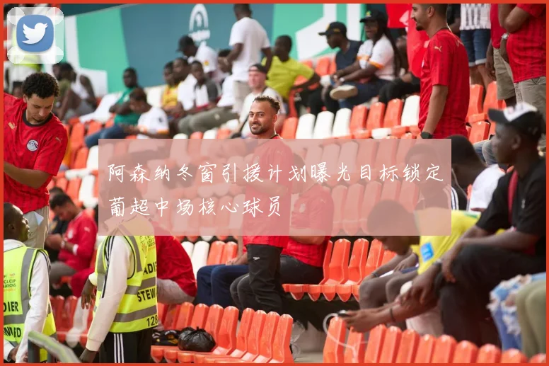 阿森纳冬窗引援计划曝光目标锁定葡超中场核心球员