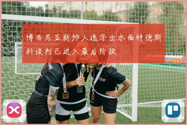 博洛尼亚新帅人选浮出水面特德斯科谈判已进入最后阶段