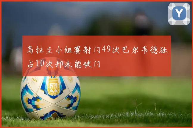 乌拉圭小组赛射门49次巴尔韦德独占10次却未能破门