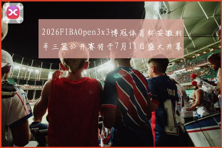 2026FIBAOpen3x3博冠体育杯安徽利辛三篮公开赛将于7月11日盛大开幕
