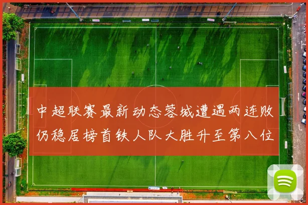 中超联赛最新动态蓉城遭遇两连败仍稳居榜首铁人队大胜升至第八位