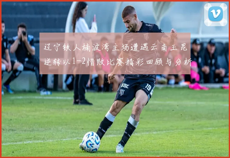辽宁铁人楠波湾主场遭遇云南玉昆逆转以1-2惜败比赛精彩回顾与分析