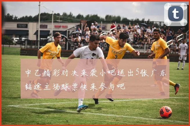 中乙精彩对决来袭小吧送出5张广东铭途主场球票快来参与吧