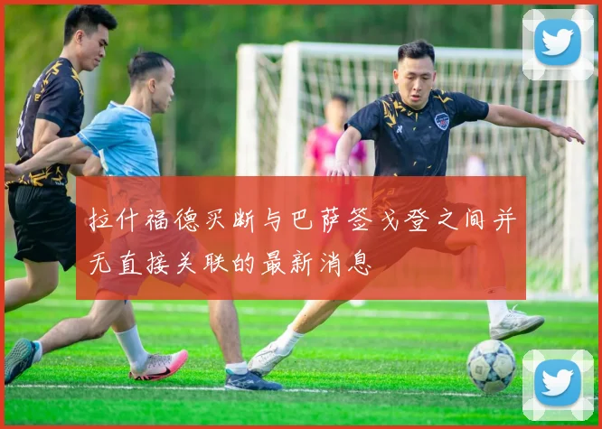 拉什福德买断与巴萨签戈登之间并无直接关联的最新消息