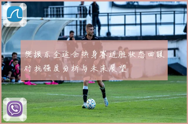 樊振东全运会热身赛连胜状态回暖对抗强度分析与未来展望