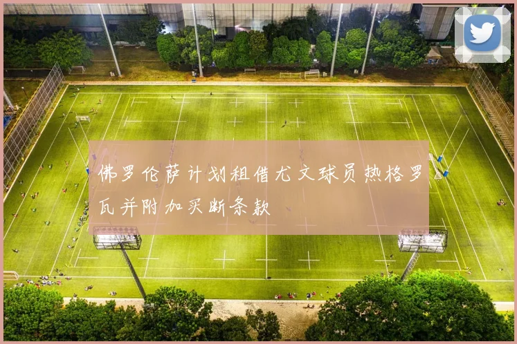 佛罗伦萨计划租借尤文球员热格罗瓦并附加买断条款
