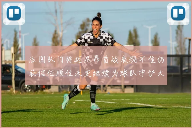 法国队门将迈尼昂首战表现不佳仍获信任顺位未变继续为球队守护大门