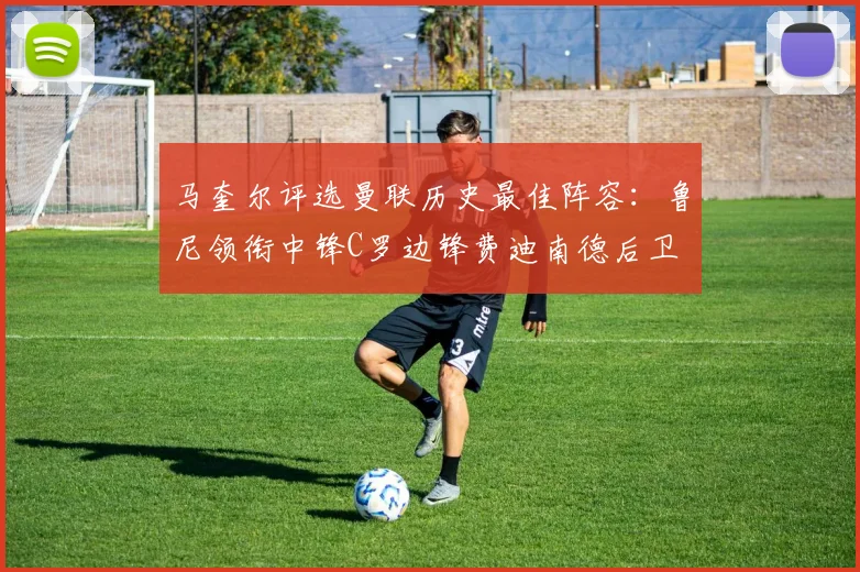 马奎尔评选曼联历史最佳阵容:鲁尼领衔中锋C罗边锋费迪南德后卫