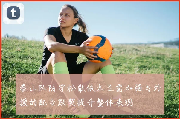 泰山队防守松散依木兰需加强与外援的配合默契提升整体表现