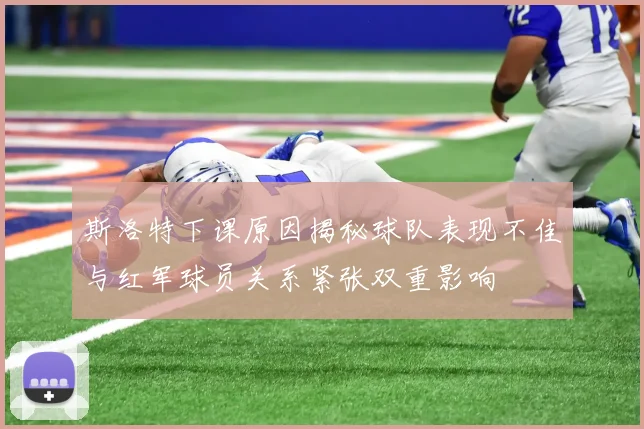 斯洛特下课原因揭秘球队表现不佳与红军球员关系紧张双重影响