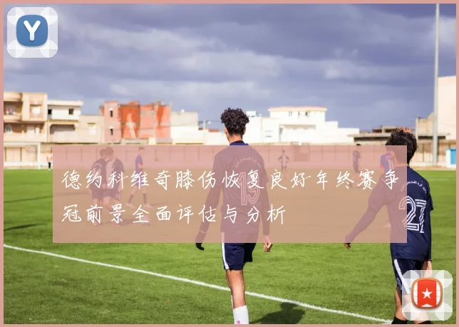 德约科维奇膝伤恢复良好年终赛争冠前景全面评估与分析