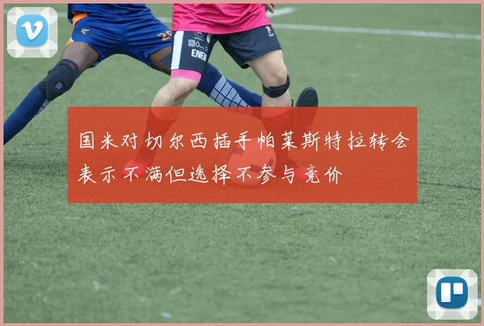 国米对切尔西插手帕莱斯特拉转会表示不满但选择不参与竞价