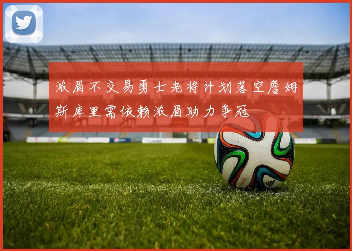 浓眉不交易勇士老将计划落空詹姆斯库里需依赖浓眉助力争冠