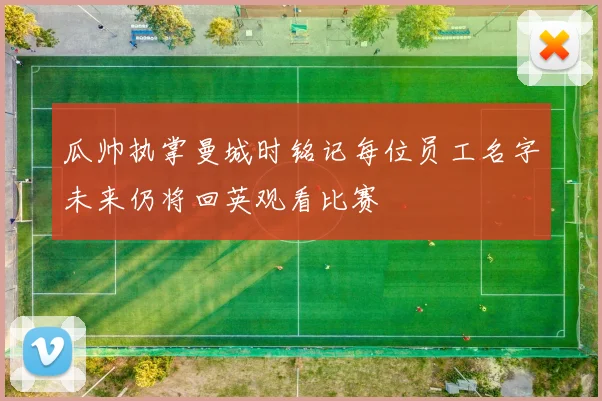 瓜帅执掌曼城时铭记每位员工名字未来仍将回英观看比赛