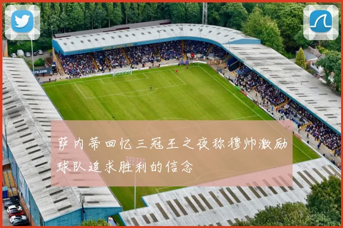 萨内蒂回忆三冠王之夜称穆帅激励球队追求胜利的信念