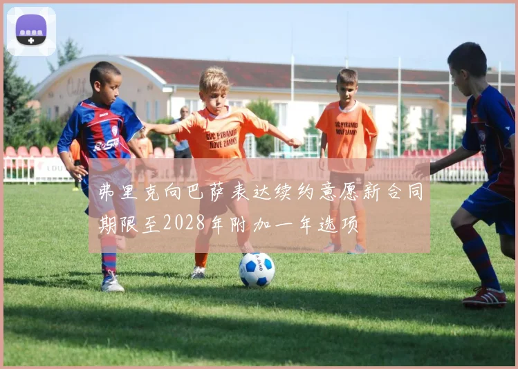 弗里克向巴萨表达续约意愿新合同期限至2028年附加一年选项