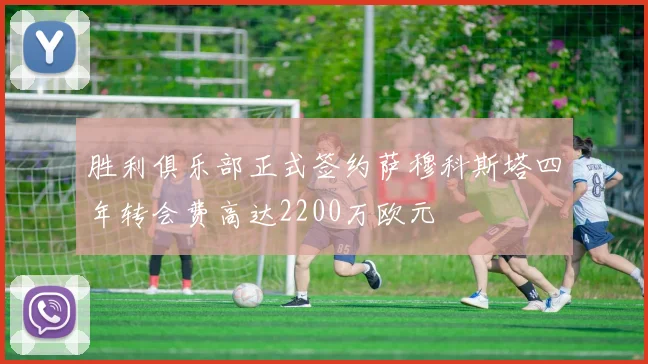 胜利俱乐部正式签约萨穆科斯塔四年转会费高达2200万欧元