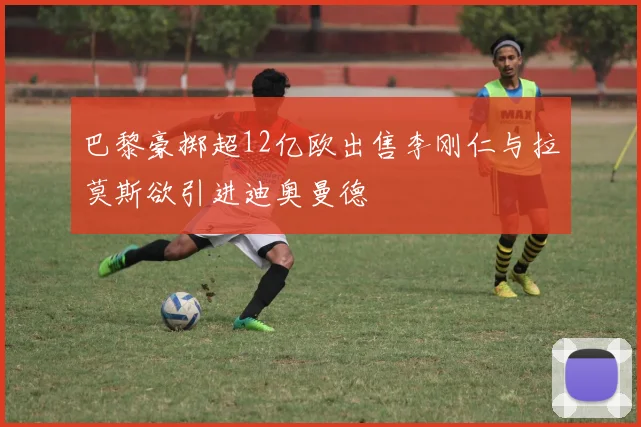 巴黎豪掷超12亿欧出售李刚仁与拉莫斯欲引进迪奥曼德