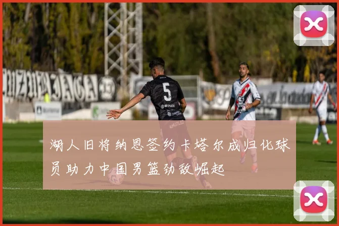 湖人旧将纳恩签约卡塔尔成归化球员助力中国男篮劲敌崛起