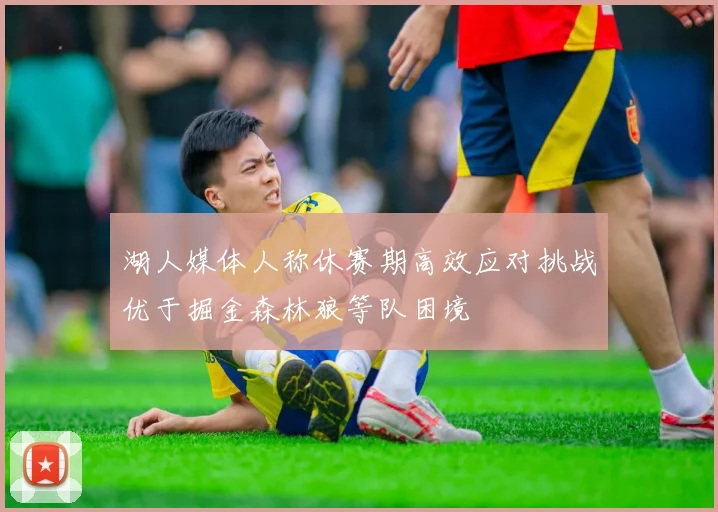 湖人媒体人称休赛期高效应对挑战优于掘金森林狼等队困境