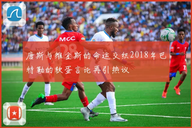 唐斯与维金斯的命运交织2018年巴特勒的软蛋言论再引热议