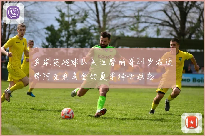 多家英超球队关注摩纳哥24岁右边锋阿克利乌舍的夏季转会动态
